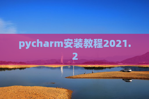 pycharm安装教程2021.2 pycharm安装教程2021.2